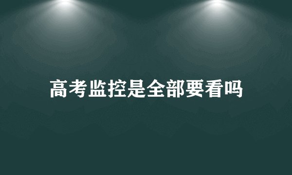 高考监控是全部要看吗