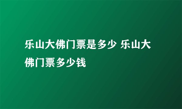 乐山大佛门票是多少 乐山大佛门票多少钱