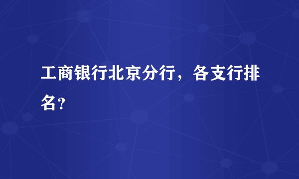 工商银行北京分行，各支行排名？