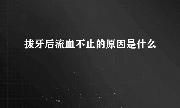 拔牙后流血不止的原因是什么