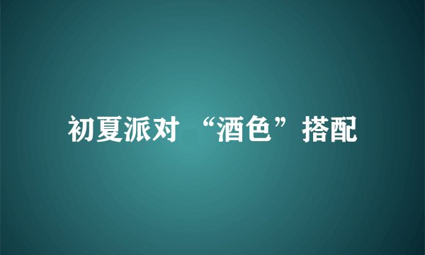 初夏派对 “酒色”搭配