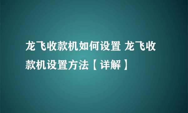 龙飞收款机如何设置 龙飞收款机设置方法【详解】