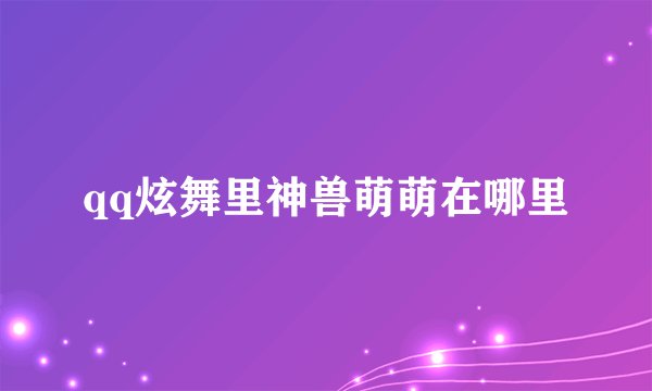 qq炫舞里神兽萌萌在哪里