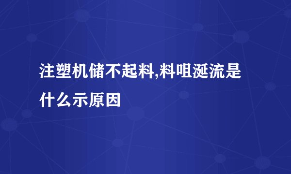 注塑机储不起料,料咀涎流是什么示原因