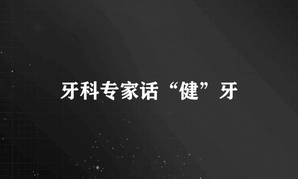 牙科专家话“健”牙