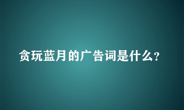贪玩蓝月的广告词是什么？
