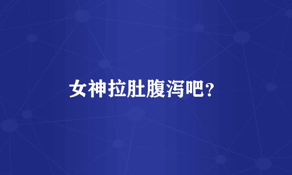 女神拉肚腹泻吧？