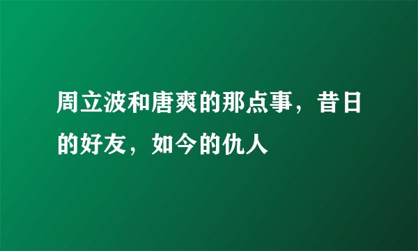 周立波和唐爽的那点事，昔日的好友，如今的仇人