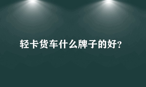 轻卡货车什么牌子的好?