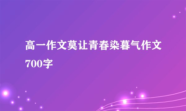 高一作文莫让青春染暮气作文700字