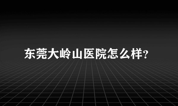 东莞大岭山医院怎么样？