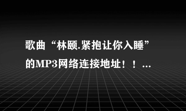 歌曲“林颐.紧抱让你入睡”的MP3网络连接地址！！！谢！急！！！