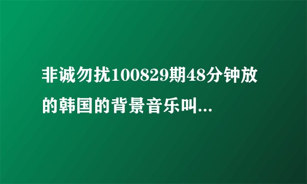 非诚勿扰100829期48分钟放的韩国的背景音乐叫什么名字