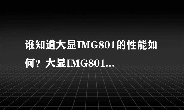 谁知道大显IMG801的性能如何？大显IMG801好用不？