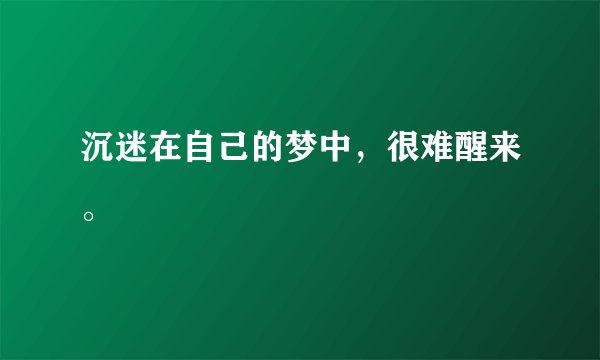 沉迷在自己的梦中，很难醒来。