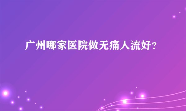 广州哪家医院做无痛人流好？
