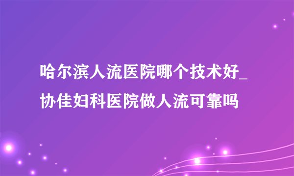 哈尔滨人流医院哪个技术好_协佳妇科医院做人流可靠吗