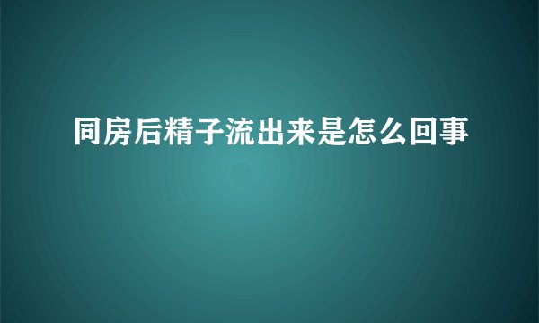 同房后精子流出来是怎么回事