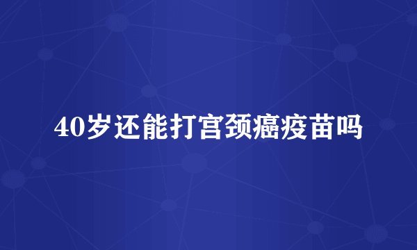 40岁还能打宫颈癌疫苗吗