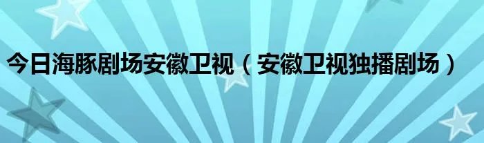 今日海豚剧场安徽卫视（安徽卫视独播剧场）