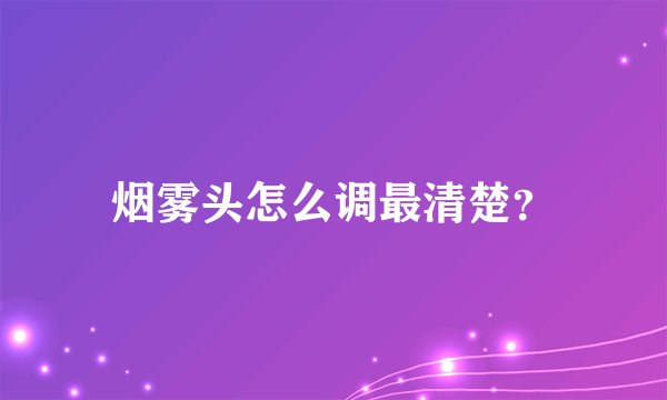 烟雾头怎么调最清楚？