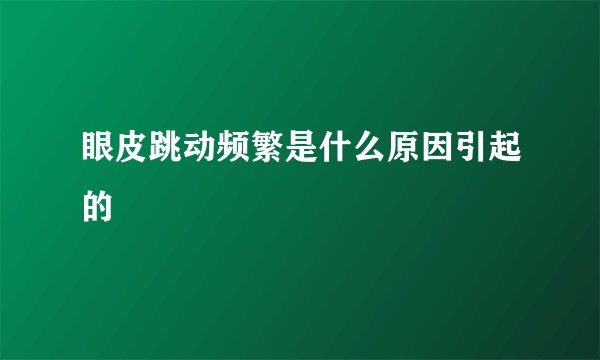 眼皮跳动频繁是什么原因引起的