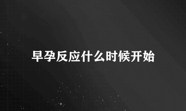 早孕反应什么时候开始
