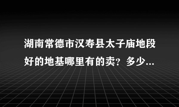 湖南常德市汉寿县太子庙地段好的地基哪里有的卖？多少钱一间地基？要办些什么手续呢？有房子买更好！