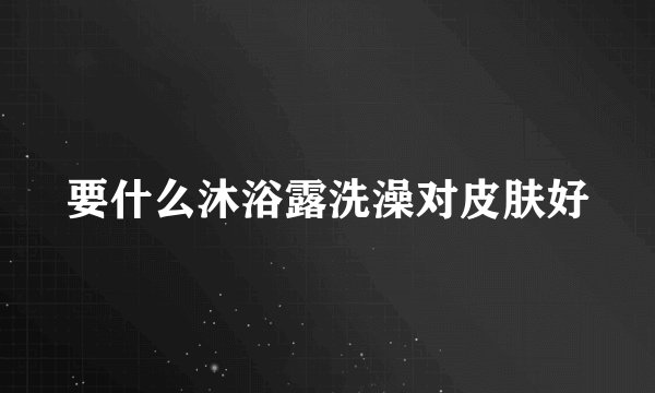 要什么沐浴露洗澡对皮肤好
