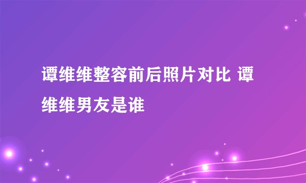 谭维维整容前后照片对比 谭维维男友是谁