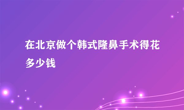 在北京做个韩式隆鼻手术得花多少钱