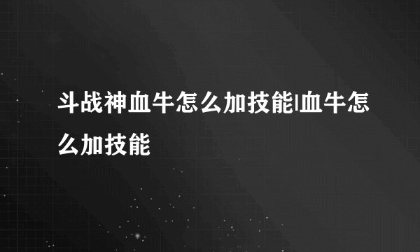 斗战神血牛怎么加技能|血牛怎么加技能
