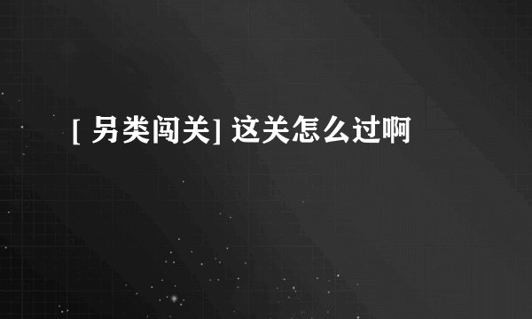 [ 另类闯关] 这关怎么过啊
