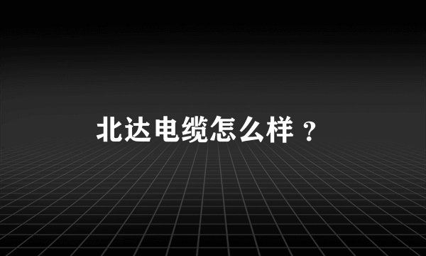 北达电缆怎么样 ？