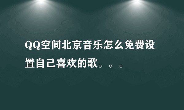 QQ空间北京音乐怎么免费设置自己喜欢的歌。。。