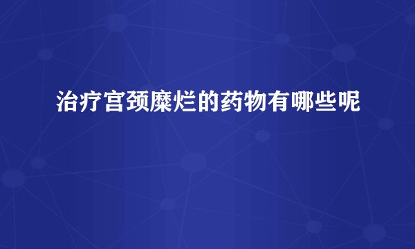 治疗宫颈糜烂的药物有哪些呢