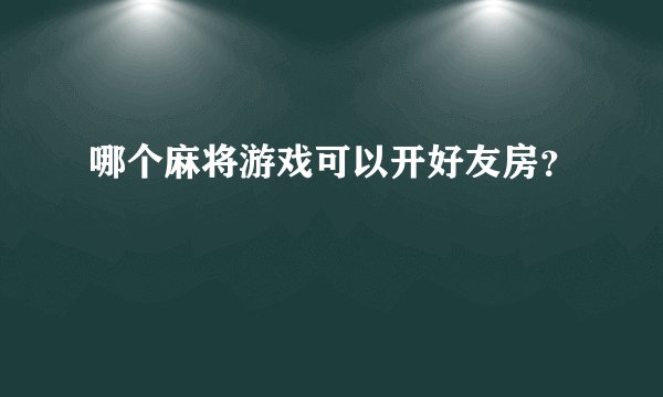 哪个麻将游戏可以开好友房？