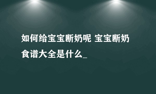 如何给宝宝断奶呢 宝宝断奶食谱大全是什么_