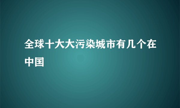 全球十大大污染城市有几个在中国