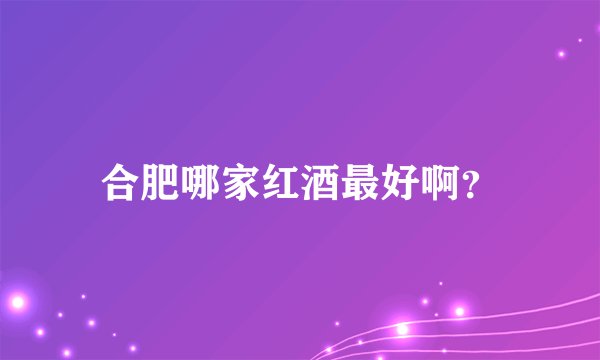 合肥哪家红酒最好啊？