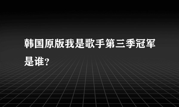 韩国原版我是歌手第三季冠军是谁？