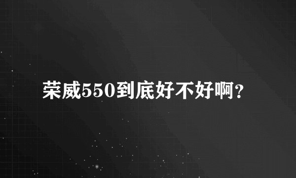 荣威550到底好不好啊？