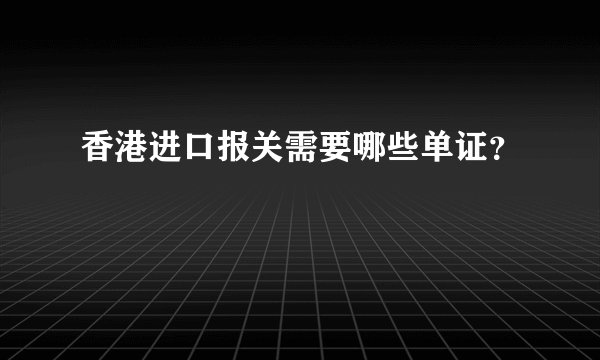 香港进口报关需要哪些单证？