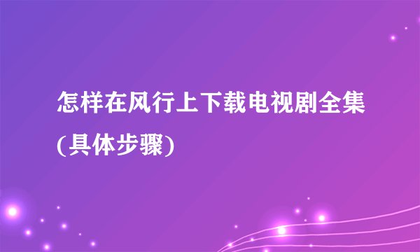 怎样在风行上下载电视剧全集(具体步骤)