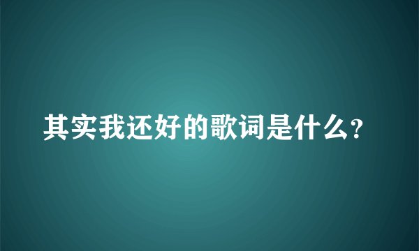 其实我还好的歌词是什么？