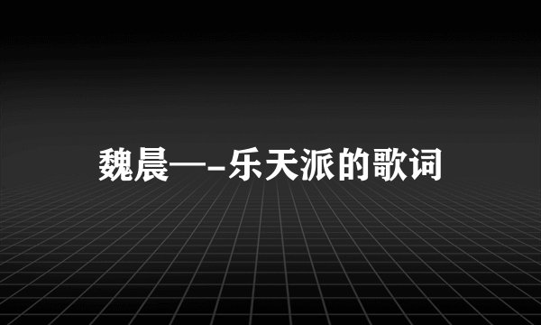 魏晨—-乐天派的歌词