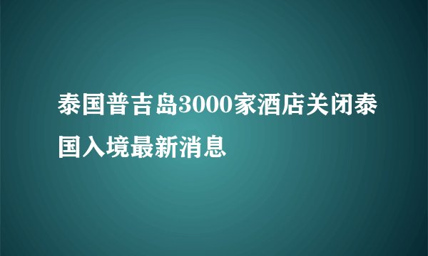 泰国普吉岛3000家酒店关闭泰国入境最新消息