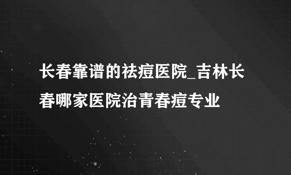长春靠谱的祛痘医院_吉林长春哪家医院治青春痘专业