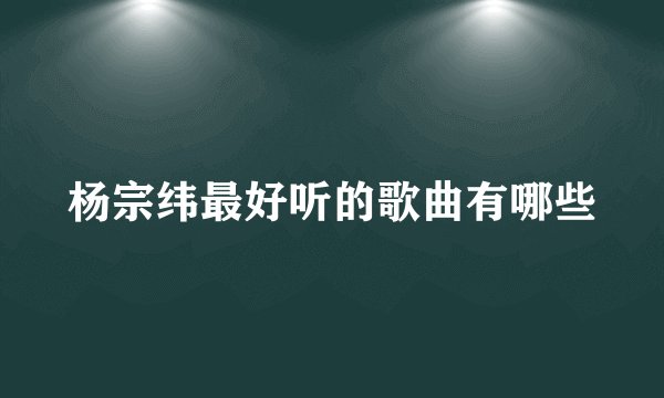 杨宗纬最好听的歌曲有哪些