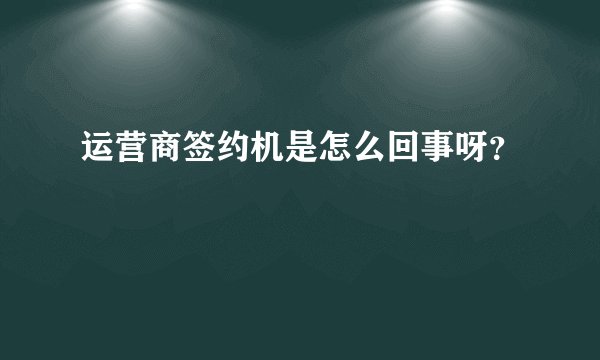 运营商签约机是怎么回事呀？